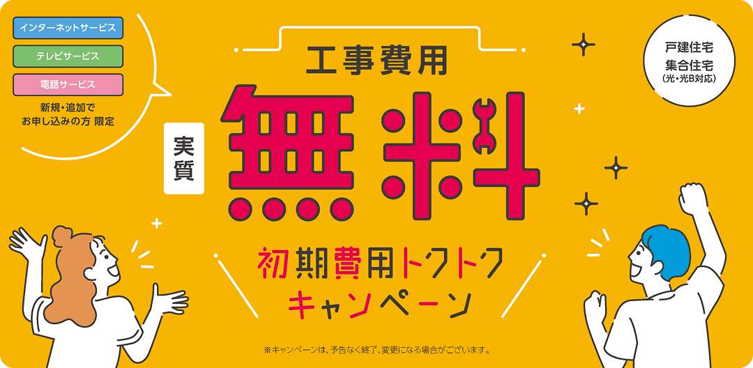 インターネット・テレビ・電話サービスの新規・追加申込者向け、工事費用実質無料・初期費用トクトクキャンペーン
